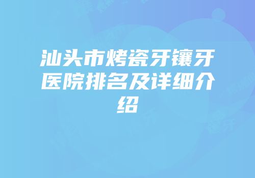 汕头市烤瓷牙镶牙医院排名及详细介绍