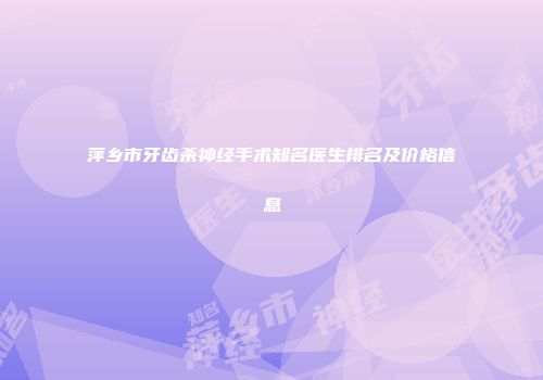 萍乡市牙齿杀神经手术知名医生排名及价格信息