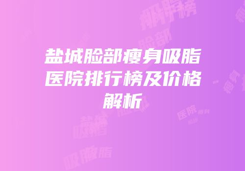 盐城脸部瘦身吸脂医院排行榜及价格解析