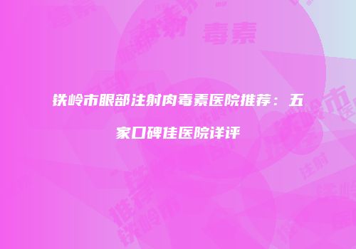 铁岭市眼部注射肉毒素医院推荐：五家口碑佳医院详评