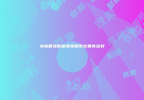 阜新精装假体隆鼻整形效果有多好