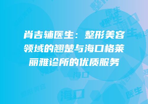 肖吉辅医生：整形美容领域的翘楚与海口格莱丽雅诊所的优质服务