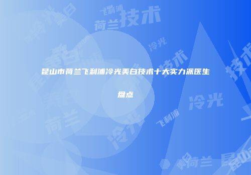 昆山市荷兰飞利浦冷光美白技术十大实力派医生盘点