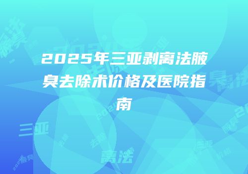 2025年三亚剥离法腋臭去除术价格及医院指南