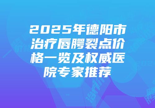 2025年德阳市治疗唇腭裂点价格一览及权威医院专家推荐