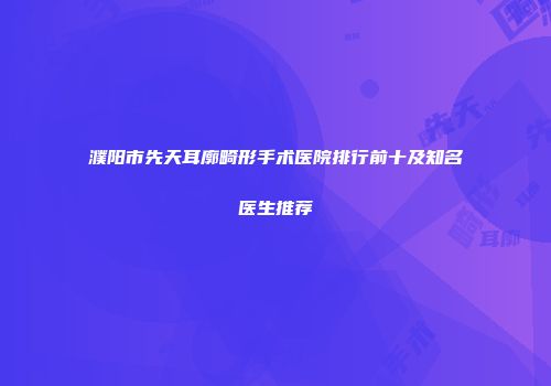 濮阳市先天耳廓畸形手术医院排行前十及知名医生推荐