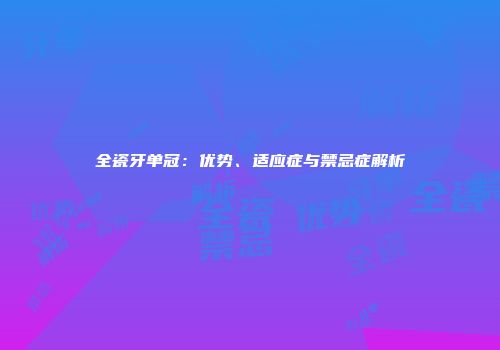 全瓷牙单冠：优势、适应症与禁忌症解析