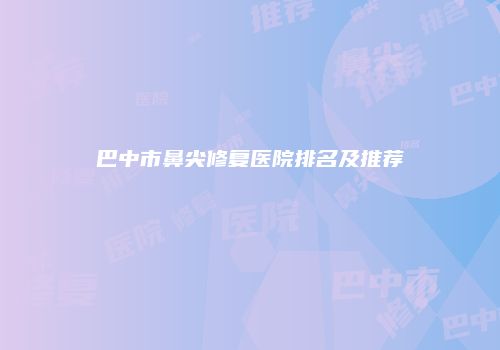 巴中市鼻尖修复医院排名及推荐