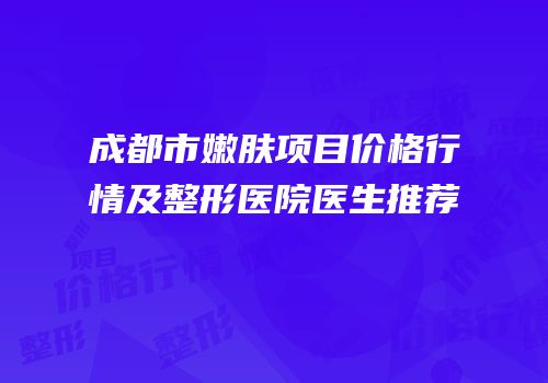 成都市嫩肤项目价格行情及整形医院医生推荐