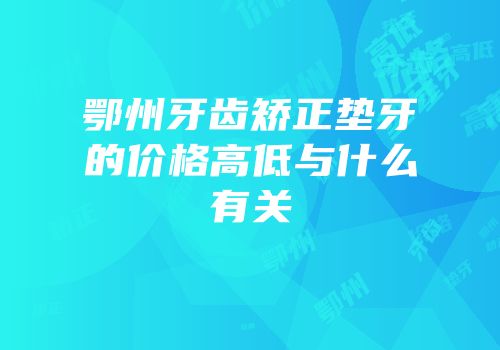 鄂州牙齿矫正垫牙的价格高低与什么有关