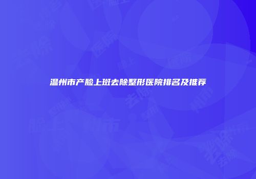 温州市产脸上斑去除整形医院排名及推荐