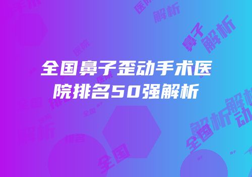 全国鼻子歪动手术医院排名50强解析