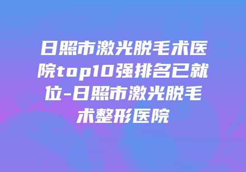 日照市激光脱毛术医院top10强排名已就位-日照市激光脱毛术整形医院
