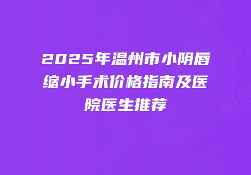 2025年温州市小阴唇缩小手术价格指南及医院医生推荐