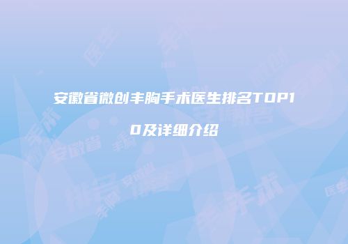 安徽省微创丰胸手术医生排名TOP10及详细介绍