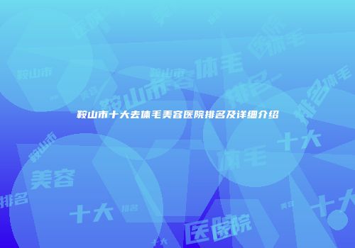 鞍山市十大去体毛美容医院排名及详细介绍