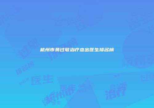 杭州市鼻过敏治疗杰出医生排名榜