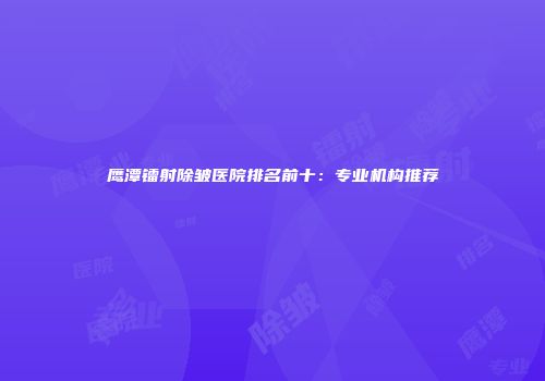 鹰潭镭射除皱医院排名前十：专业机构推荐