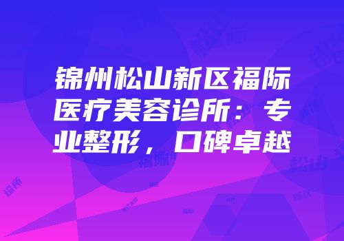 锦州松山新区福际医疗美容诊所：专业整形，口碑卓越