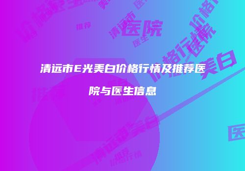 清远市E光美白价格行情及推荐医院与医生信息