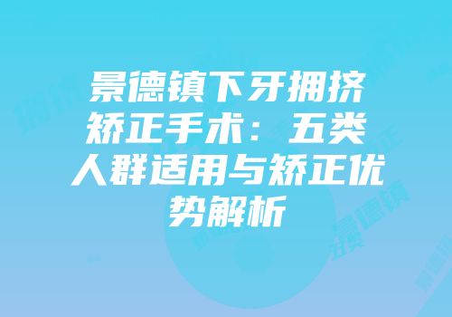 景德镇下牙拥挤矫正手术：五类人群适用与矫正优势解析