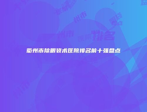 衢州市除眼袋术医院排名前十强盘点