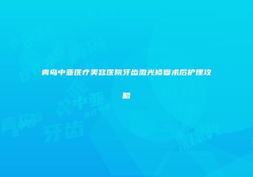 青岛中亚医疗美容医院牙齿激光修复术后护理攻略