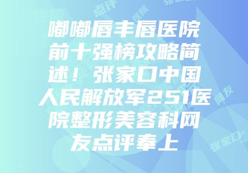 嘟嘟唇丰唇医院前十强榜攻略简述！张家口中国人民解放军251医院整形美容科网友点评奉上
