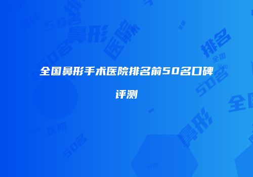 全国鼻形手术医院排名前50名口碑评测