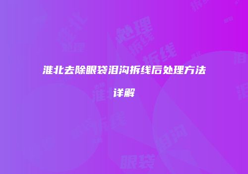 淮北去除眼袋泪沟拆线后处理方法详解