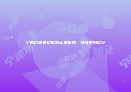 宁德市耳垂畸形矫正术价格一览及医院推荐