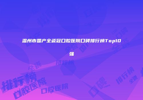 温州市国产全瓷冠口腔医院口碑排行榜Top10强