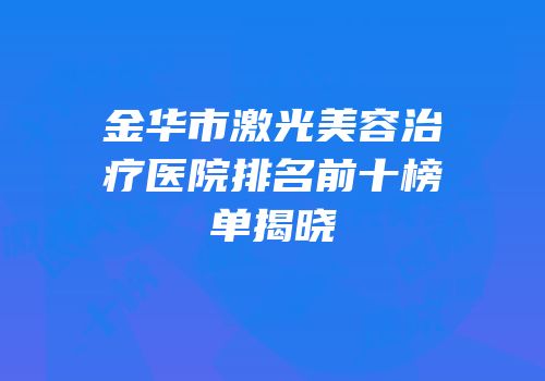 金华市激光美容治疗医院排名前十榜单揭晓