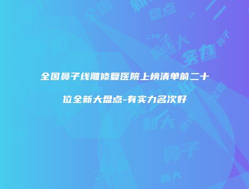 全国鼻子线雕修复医院上榜清单前二十位全新大盘点-有实力名次好