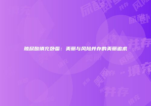 玻尿酸填充卧蚕：美丽与风险并存的美丽追求
