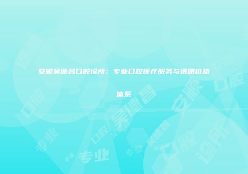 安顺吴德昌口腔诊所：专业口腔医疗服务与透明价格体系