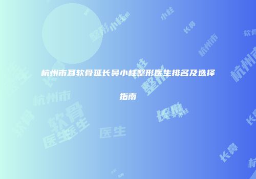 杭州市耳软骨延长鼻小柱整形医生排名及选择指南