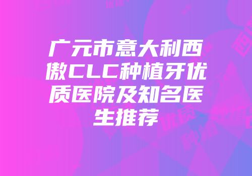 广元市意大利西傲CLC种植牙优质医院及知名医生推荐