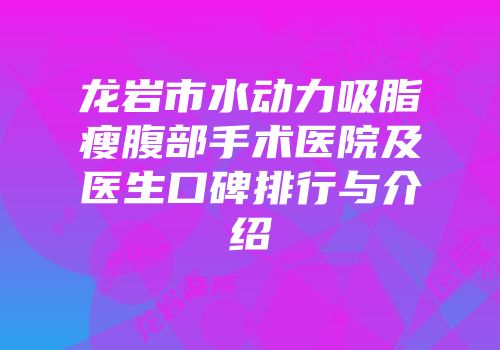 龙岩市水动力吸脂瘦腹部手术医院及医生口碑排行与介绍
