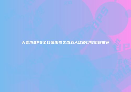 大连市BPS全口吸附性义齿五大优质口腔机构推荐