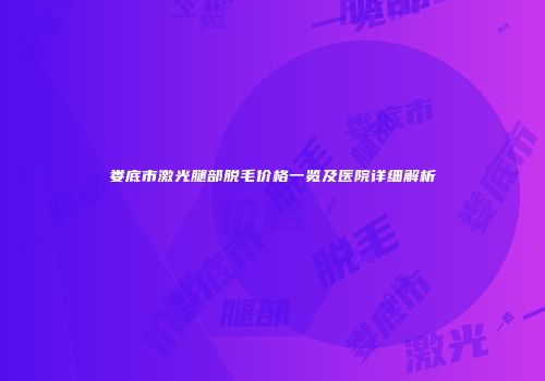 娄底市激光腿部脱毛价格一览及医院详细解析