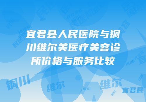 宜君县人民医院与铜川维尔美医疗美容诊所价格与服务比较