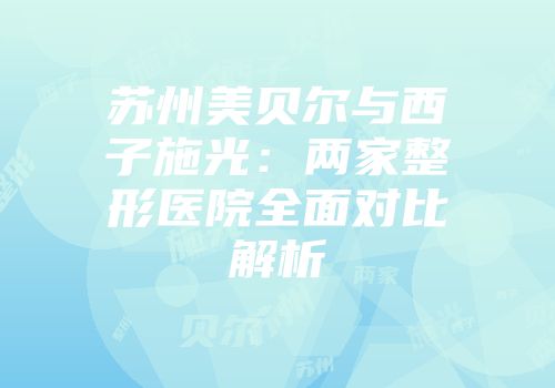 苏州美贝尔与西子施光：两家整形医院全面对比解析