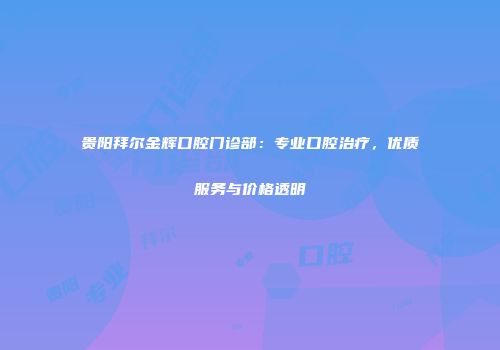 贵阳拜尔金辉口腔门诊部：专业口腔治疗，优质服务与价格透明
