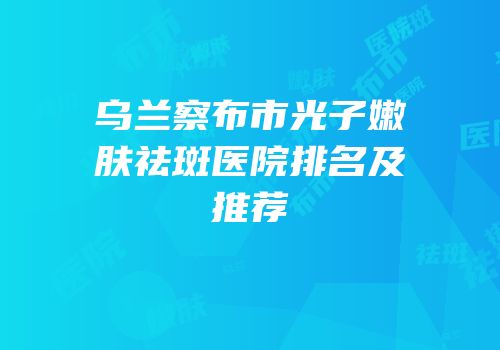 乌兰察布市光子嫩肤祛斑医院排名及推荐