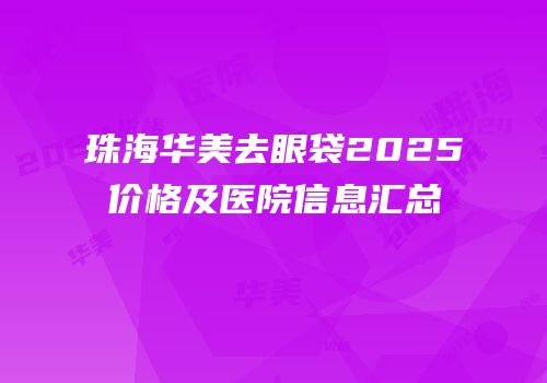 珠海华美去眼袋2025价格及医院信息汇总