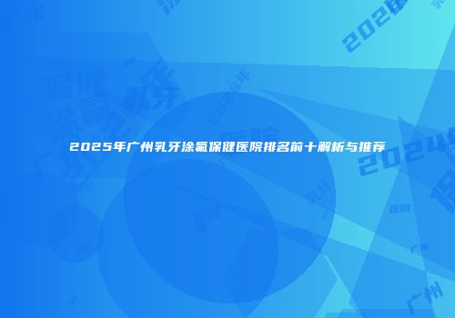 2025年广州乳牙涂氟保健医院排名前十解析与推荐