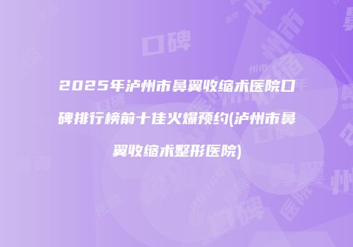 2025年泸州市鼻翼收缩术医院口碑排行榜前十佳火爆预约(泸州市鼻翼收缩术整形医院)