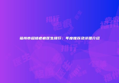福州市移植疤痕医生排行：年度推荐及详细介绍