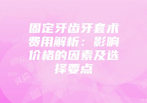 固定牙齿牙套术费用解析：影响价格的因素及选择要点